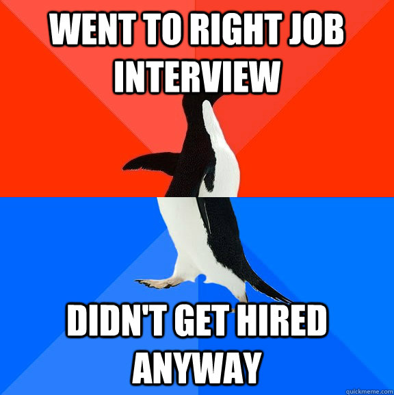 Went to right job interview didn't get hired anyway  Socially Awesome Awkward Penguin