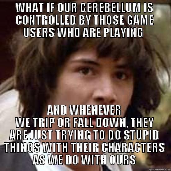 WHAT IF OUR CEREBELLUM IS CONTROLLED BY THOSE GAME USERS WHO ARE PLAYING  AND WHENEVER WE TRIP OR FALL DOWN, THEY ARE JUST TRYING TO DO STUPID THINGS WITH THEIR CHARACTERS AS WE DO WITH OURS conspiracy keanu