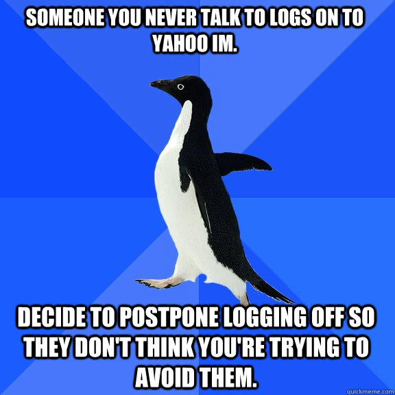someone you never talk to logs on to Yahoo IM. decide to postpone logging off so they don't think you're trying to avoid them.  Socially Awkward Penguin