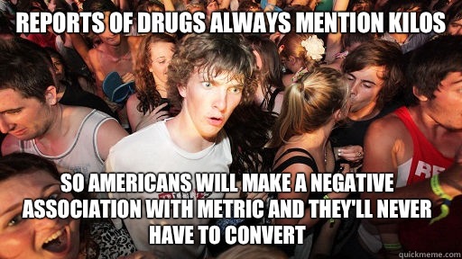 Reports of drugs always mention kilos So Americans will make a negative association with metric and they'll never have to convert  Sudden Clarity Clarence