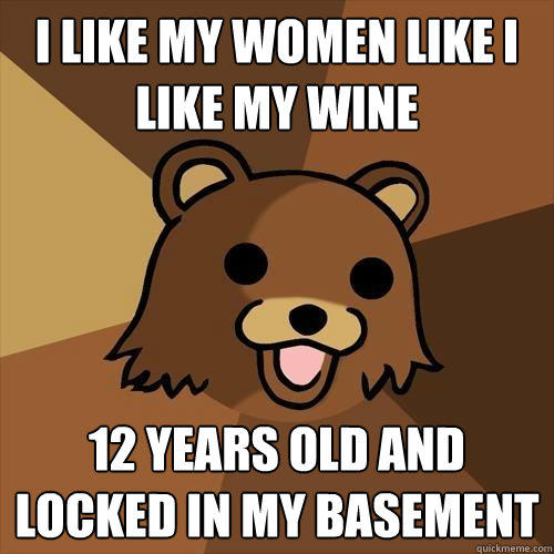 I like my women like I like my wine 12 years old and locked in my basement  Pedobear