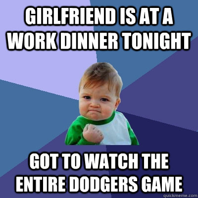 Girlfriend is at a work dinner tonight got to watch the entire dodgers game  Success Kid