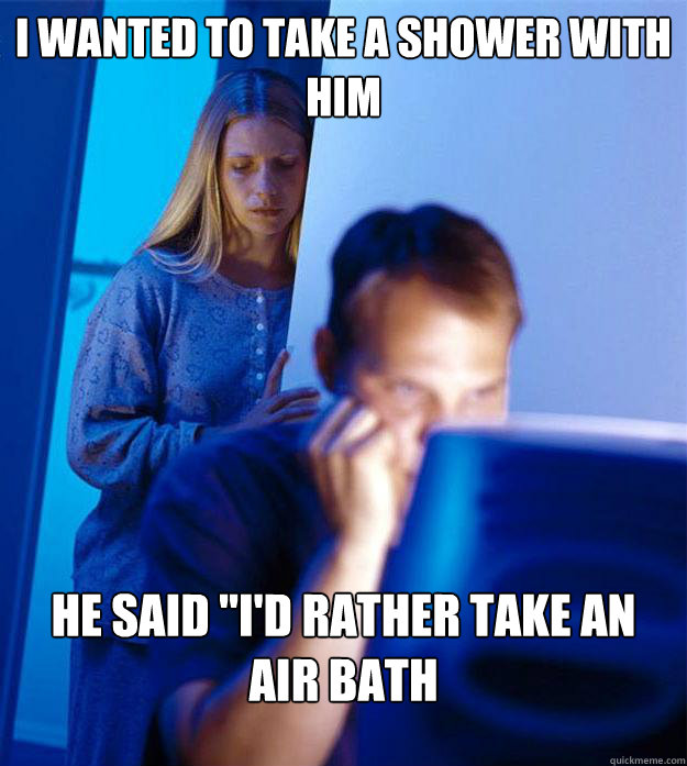 I wanted to take a shower with him he said 