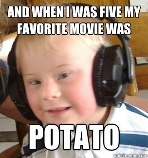 and when I was five my favorite movie was potato  down syndrome dj