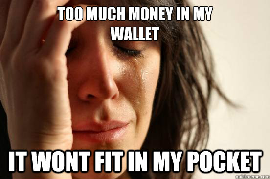 Too much money in my 
wallet It wont fit in my pocket  First World Problems