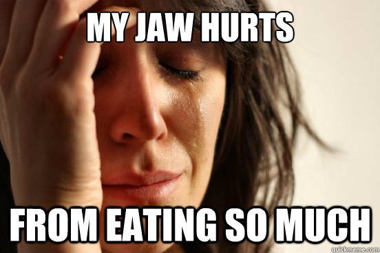 My jaw hurts from eating so much  First World Problems