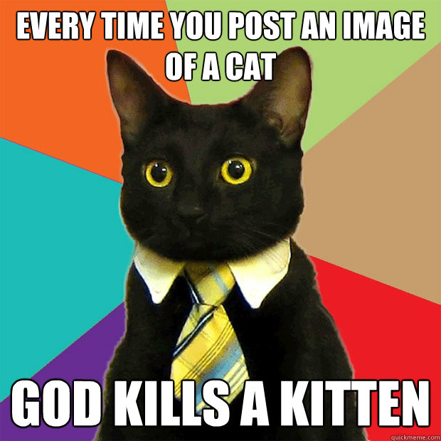 Every time you post an image of a cat God kills a kitten - Business Cat