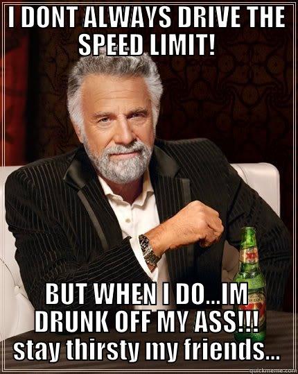 I DONT ALWAYS DRIVE THE SPEED LIMIT! BUT WHEN I DO...IM DRUNK OFF MY ASS!!! STAY THIRSTY MY FRIENDS... The Most Interesting Man In The World