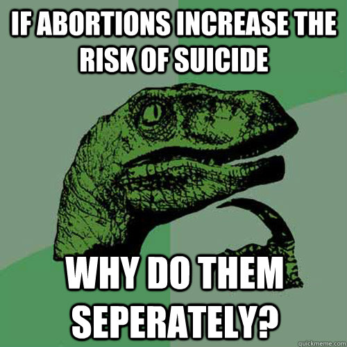 if abortions increase the risk of suicide why do them seperately?  Philosoraptor