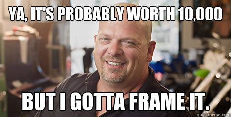 Ya, It's probably worth 10,000 But I gotta frame it.  Rick from pawnstars