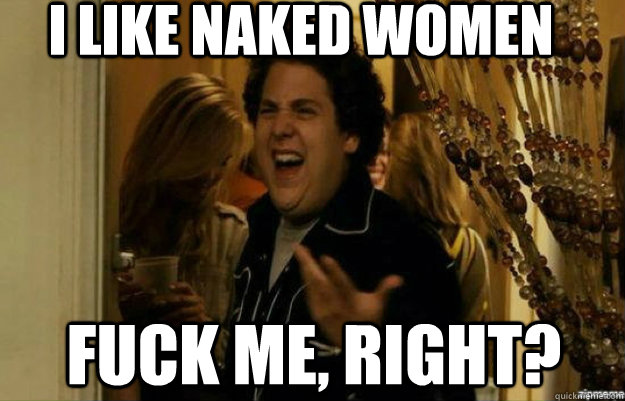 I like naked women FUCK ME, RIGHT?  fuck me right