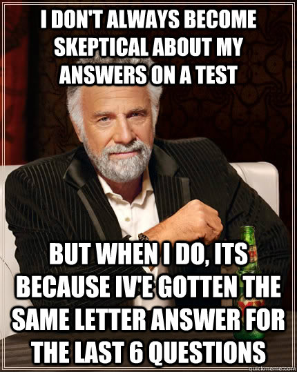 I don't always become skeptical about my answers on a test but when i do, its because iv'e gotten the same letter answer for the last 6 questions  The Most Interesting Man In The World