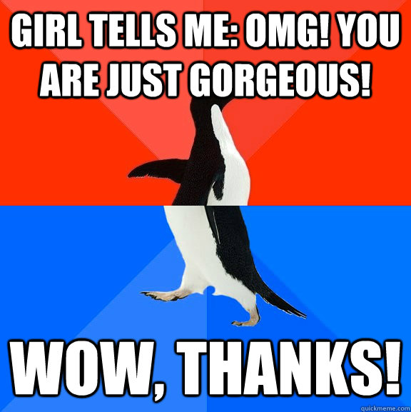 girl tells me: OMG! you are just Gorgeous! wow, Thanks!  Awesome Awkward Penguin