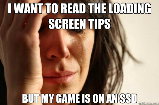 I want to read the loading screen tips but my game is on an ssd  First World Problems
