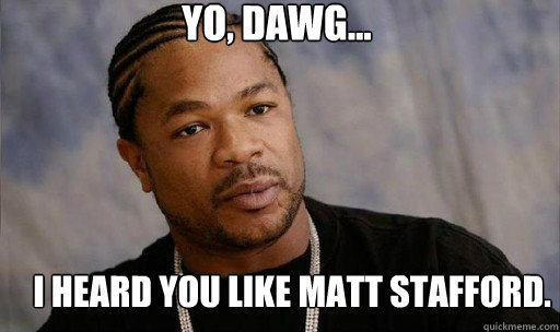 Yo, dawg... I heard you like matt stafford.  Forreal Dawg Xzibit