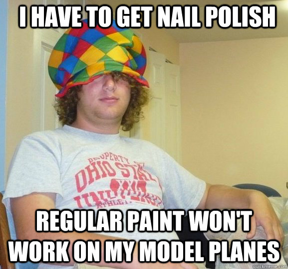 i have to get nail polish regular paint won't work on my model planes  Sexually Ambiguous Dan