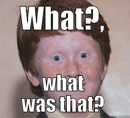 WHAT?, WHAT WAS THAT? Over Confident Ginger