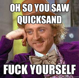 oh so you saw Quicksand fuck yourself  Condescending Wonka