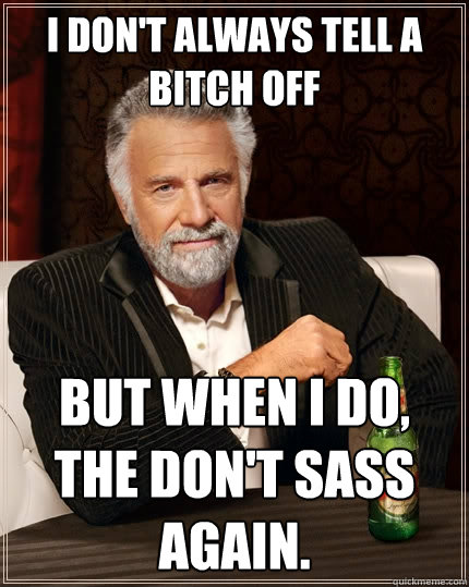 I don't always tell a bitch off But when I do,
the don't sass again.  The Most Interesting Man In The World