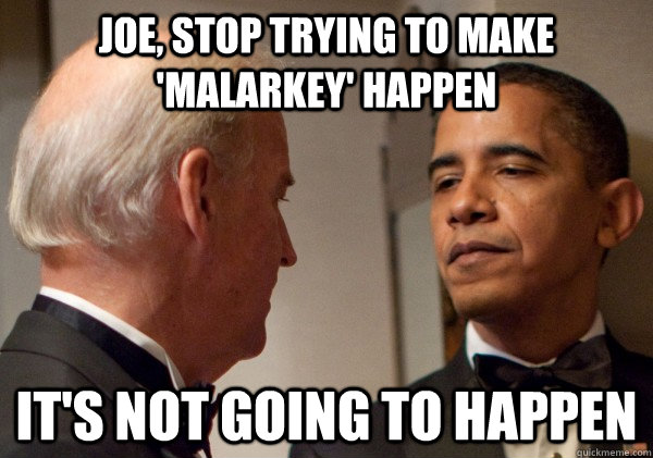 JOE, STOP TRYING TO MAKE 'MALARKEY' HAPPEN IT'S NOT GOING TO HAPPEN - JOE, STOP TRYING TO MAKE 'MALARKEY' HAPPEN IT'S NOT GOING TO HAPPEN  Obama Meets Mean Girls