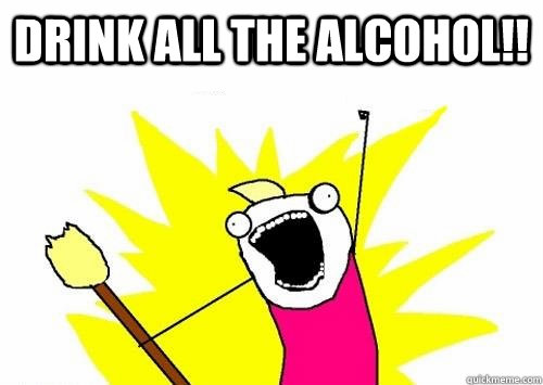 DRINK ALL THE ALCOHOL!!   Do all the things