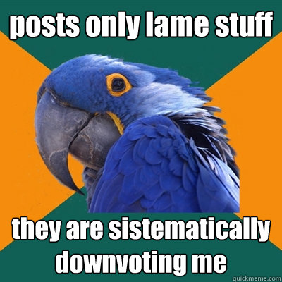 posts only lame stuff they are sistematically downvoting me  Paranoid Parrot