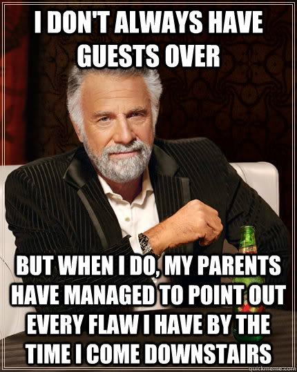 I don't always have guests over but when I do, my parents have managed to point out every flaw I have by the time I come downstairs  The Most Interesting Man In The World