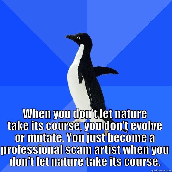  WHEN YOU DON'T LET NATURE TAKE ITS COURSE, YOU DON'T EVOLVE OR MUTATE. YOU JUST BECOME A PROFESSIONAL SCAM ARTIST WHEN YOU DON'T LET NATURE TAKE ITS COURSE. Socially Awkward Penguin