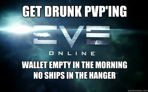 Get Drunk PvP'ing wallet empty in the morning
no ships in the hanger - Get Drunk PvP'ing wallet empty in the morning
no ships in the hanger  EVE Online