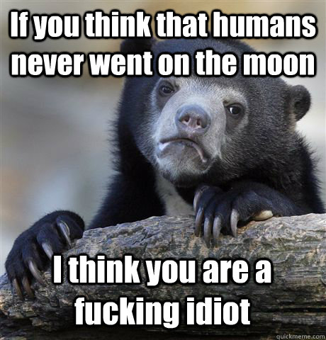 If you think that humans never went on the moon I think you are a fucking idiot  Confession Bear