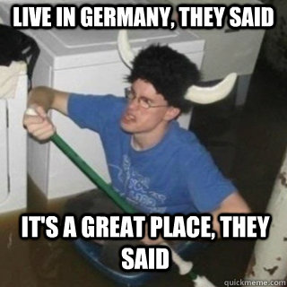 live in germany, they said it's a great place, they said  It will be fun they said