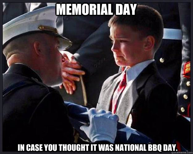 Memorial day in case you thought it was national bbq day. - Memorial day in case you thought it was national bbq day.  memorial day