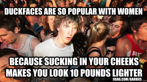 duckfaces are so popular with women because sucking in your cheeks makes you look 10 pounds lighter 9gag.com/garbiis  Sudden Clarity Clarence