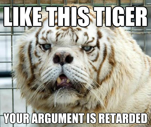 Like this TIGER YOUR ARGUMENT IS RETARDED  