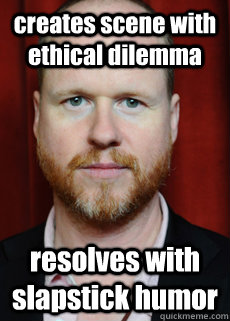 creates scene with ethical dilemma resolves with slapstick humor - creates scene with ethical dilemma resolves with slapstick humor  Joss Whedon Meme