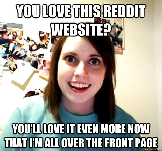 you love this reddit website? you'll love it even more now that i'm all over the front page  Overly Attached Girlfriend