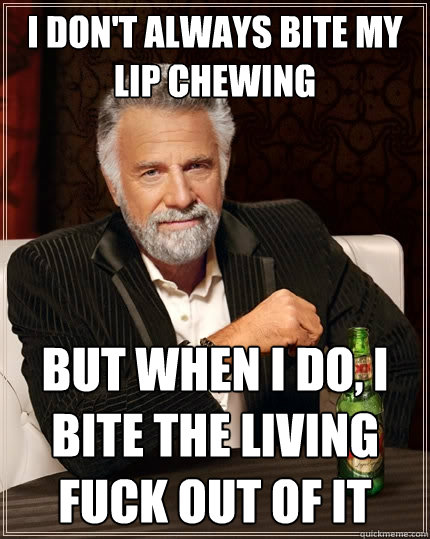 I don't always bite my lip chewing But when I do, I bite the living fuck out of it - I don't always bite my lip chewing But when I do, I bite the living fuck out of it  The Most Interesting Man In The World