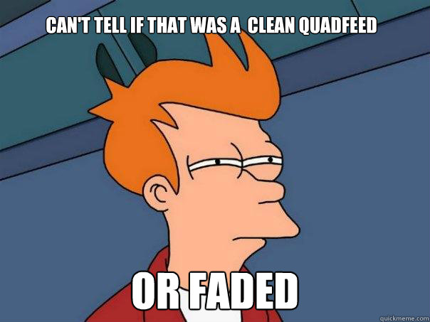 Can't tell if that was a  clean quadfeed Or faded  Futurama Fry