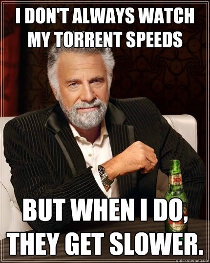 I don't always watch my torrent speeds but when i do, they get slower.  The Most Interesting Man In The World