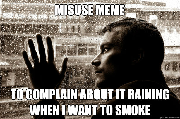 Misuse meme To complain about it raining when I want to smoke  Over-Educated Problems