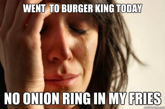Went  to burger king today no onion ring in my fries  First World Problems