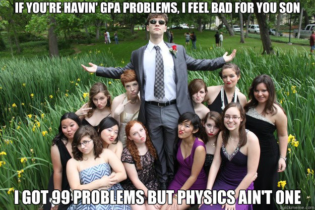 If you're havin' GPA problems, I feel bad for you son I got 99 problems but physics ain't one  