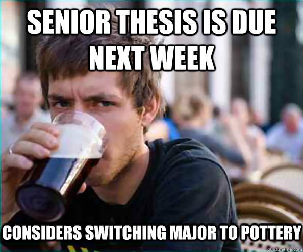 Senior thesis is due next week Considers switching major to Pottery   Lazy College Senior