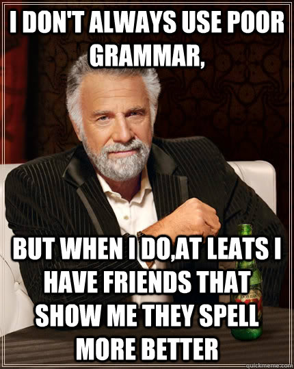 I don't always use poor grammar,  but when I do,at leats I have friends that show me they spell more better  The Most Interesting Man In The World