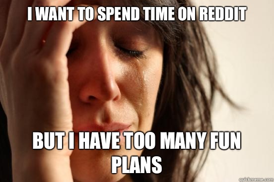 I want to spend time on reddit but I have too many fun plans  First World Problems