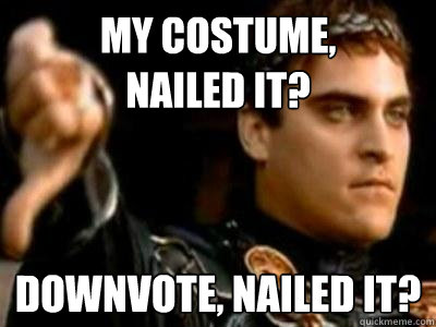 My costume, 
nailed it? downvote, nailed it?  Downvoting Roman