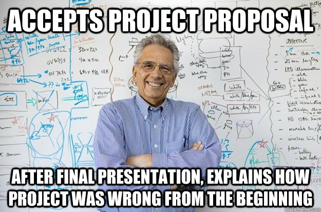 accepts project proposal after final presentation, explains how project was wrong from the beginning - accepts project proposal after final presentation, explains how project was wrong from the beginning  Engineering Professor
