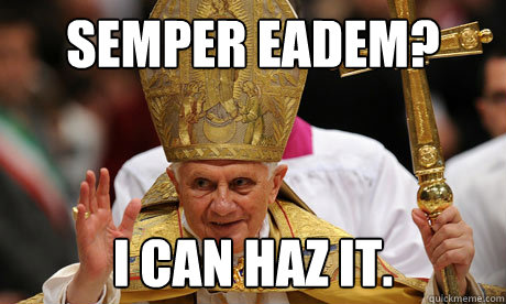 Semper Eadem? I can haz it.  Pope Benedict