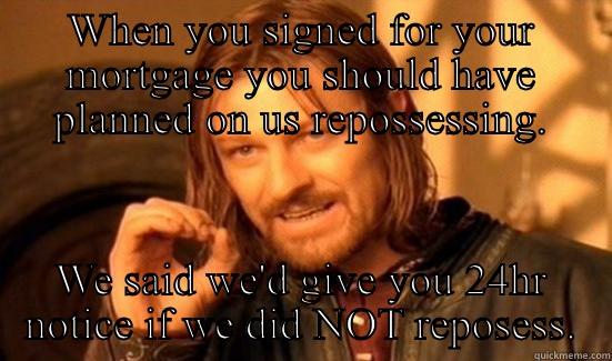 WHEN YOU SIGNED FOR YOUR MORTGAGE YOU SHOULD HAVE PLANNED ON US REPOSSESSING. WE SAID WE'D GIVE YOU 24HR NOTICE IF WE DID NOT REPOSESS. Boromir