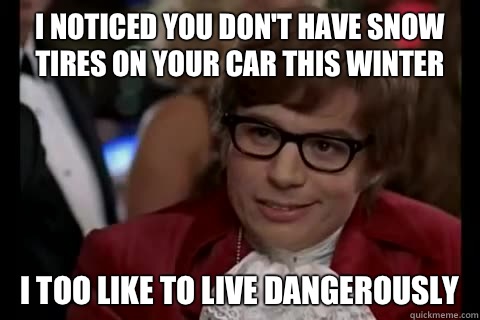 I noticed you don't have snow tires on your car this winter i too like to live dangerously  Dangerously - Austin Powers